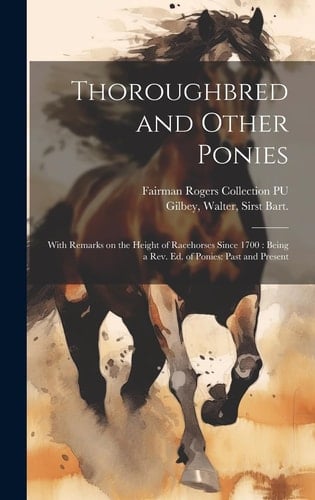 Thoroughbred and Other Ponies With Remarks on the Height of Racehorses Since 1700: Being a Rev. Ed. of Ponies: Past and Present