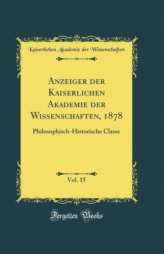 Anzeiger Der Kaiserlichen Akademie Der Wissenschaften, 1878, Vol. 15 Philosophisch-Historische Classe (Classic Reprint)