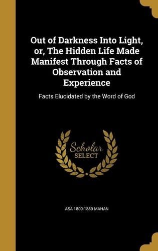 Out of Darkness Into Light, Or, The Hidden Life Made Manifest Through Facts of Observation and Experience Facts Elucidated by the Word of God
