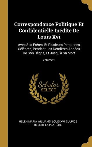 Correspondance Politique Et Confidentielle Inédite De Louis Xvi Avec Ses Fréres, Et Plusieurs Personnes Célèbres, Pendant Les Dernières Années De Son Règne, Et Jusqu'à Sa Mort; Volume 2