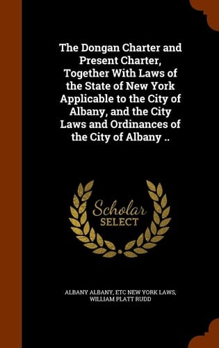 The Dongan Charter and Present Charter, Together With Laws of the State of New York Applicable to the City of Albany, and the City Laws and Ordinances of the City of Albany ..