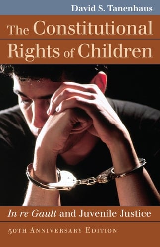 The Constitutional Rights of Children In re Gault and Juvenile Justice, 50th Anniversary Edition