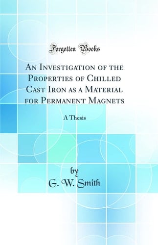 An Investigation of the Properties of Chilled Cast Iron As a Material for Permanent Magnets A Thesis (Classic Reprint)