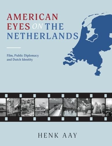 American Eyes on the Netherlands Film, Public Diplomacy and Dutch Identity, 1943-74 : Including an Historical Survey of Dutch Visual Media in America