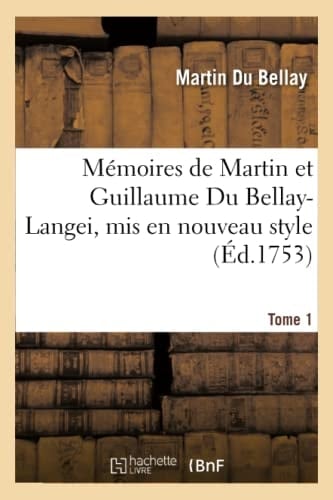 Mémoires de Martin Et Guillaume Du Bellay-Langei, MIS En Nouveau Style. Tome 1 Auxquels on a Joint Les Mémoires Du Maréchal de Fleuranges Et Le Journal de Louise de Savoie.