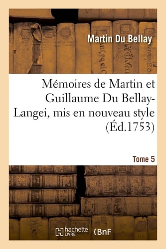 Mémoires de Martin Et Guillaume Du Bellay-Langei, MIS En Nouveau Style. Tome 5 Auxquels on a Joint Les Mémoires Du Maréchal de Fleuranges Et Le Journal de Louise de Savoie.