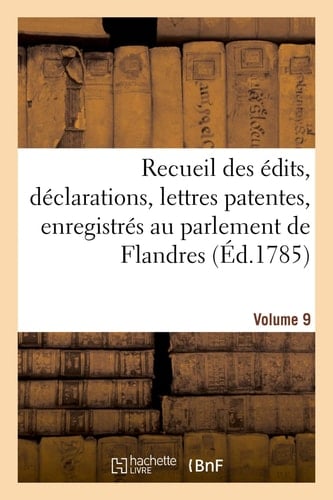 Recueil Des Édits, Déclarations, Lettres Patentes, Enregistrés Au Parlement de Flandres Des Arrêts Du Conseil d'État Particuliers À Son Ressort. Volume 9