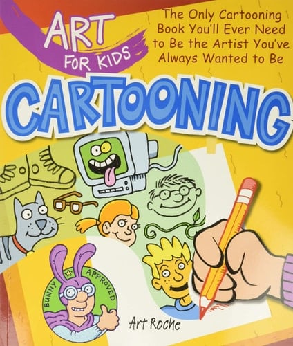 Art for Kids: Cartooning The Only Cartooning Book You'll Ever Need to Be the Artist You've Always Wanted to Be