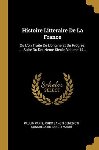 Histoire Litteraire De La France Ou L'on Traite De L'origine Et Du Progres, .... Suite Du Douzieme Siecle, Volume 14...
