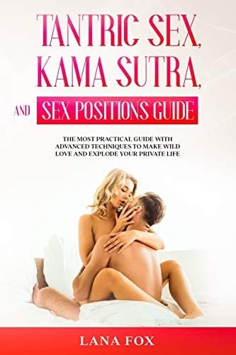 Tantric Sex, Kama Sutra and Sex Positions Guide The MOST Practical Guide with Advanced Techniques to Make WILD LOVE and EXPLODE Your Private Life.
