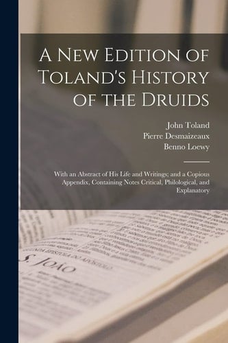 A New Edition of Toland's History of the Druids With an Abstract of His Life and Writings; and a Copious Appendix, Containing Notes Critical, Philological, and Explanatory