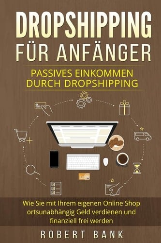 Dropshipping Für Anfänger Passives Einkommen Durch Dropshipping. Wie Sie Mit Ihrem Eigenen Online Shop Ortsunabhängig Geld Verdienen und Finanziell Frei Werden