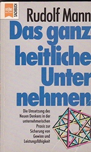 Das ganzheitliche Unternehmen die Umsetzung des neuen Denkens in der unternehmerischen Praxis zur Sicherung von Gewinn und Leistungsfähigkeit