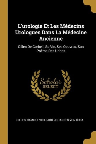 L'urologie Et Les Médecins Urologues Dans La Médecine Ancienne Gilles De Corbeil; Sa Vie, Ses Oeuvres, Son Poème Des Urines