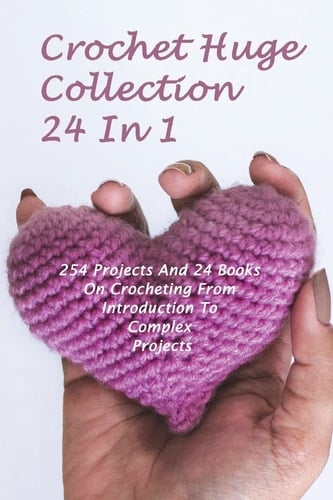 Crochet Huge Collection 24 In 1 254 Projects And 24 Books On Crocheting From Introduction To Complex Projects: (Crochet Stitches, Crochet Patterns, Crochet Accessories)