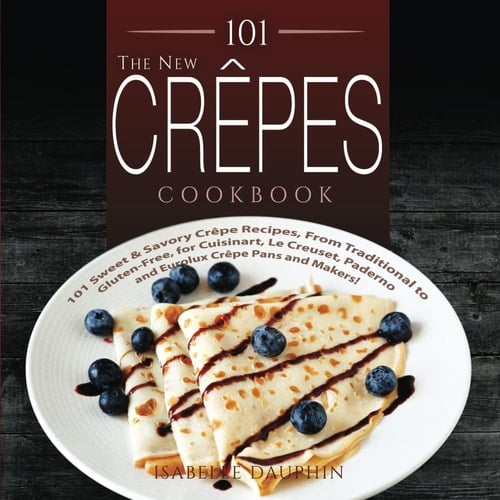 The New Crepes Cookbook 101 Sweet and Savory Crepe Recipes, from Traditional to Gluten-Free, for Cuisinart, Lecrueset, Paderno and Eurolux Crepe Pans and Makers!