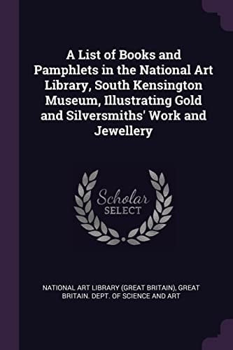 A List of Books and Pamphlets in the National Art Library, South Kensington Museum, Illustrating Gold and Silversmiths' Work and Jewellery