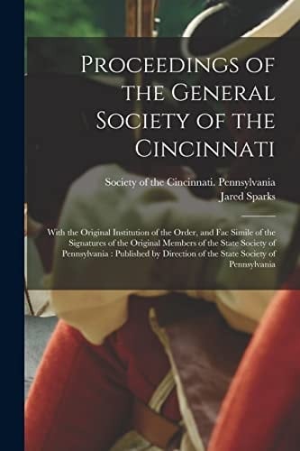Proceedings of the General Society of the Cincinnati With the Original Institution of the Order, and Fac Simile of the Signatures of the Original Members of the State Society of Pennsylvania: Published by Direction of the State Society of Pennsylvania