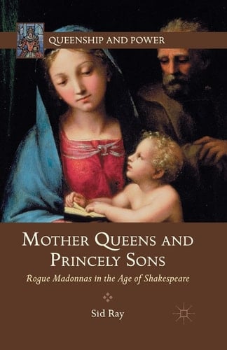 Mother Queens and Princely Sons Rogue Madonnas in the Age of Shakespeare