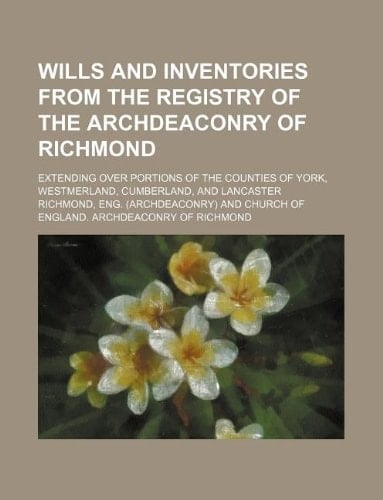 Wills and inventories from the registry of the archdeaconry of Richmond; extending over portions of the counties of York, Westmerland, Cumberland, and Lancaster