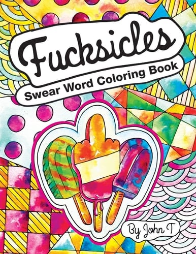 Swear Word Coloring Book: Fucksicles For Adults and Fans of Swearing (cursing,cussing,profanity,swearwords,curse Words)! When You Want to Calm the Fuck Down Or Can't Go the Fuck to Sleep-Then Color!