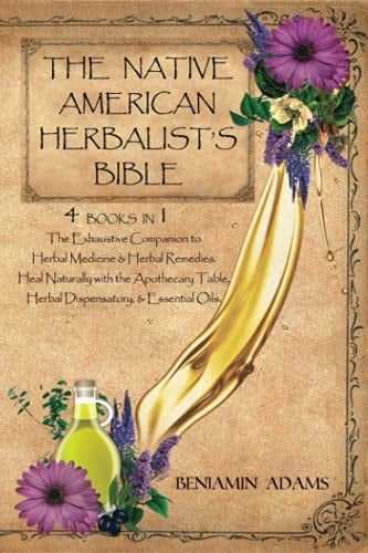 The Native American Herbalist's Bible (4 Books in 1): The Exhaustive Companion To Herbal Medicine & Herbal Remedies. Heal Naturally With The Apothecary Table, Herbal Dispensatory, & Essential Oils.