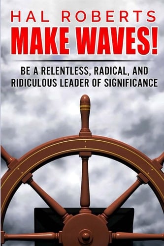 Make Waves! Be a Relentless, Radical, and Ridiculous Leader of Significance