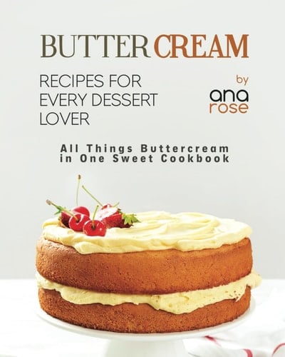 Buttercream Recipes for Every Dessert Lover: All Things Buttercream in One Sweet Cookbook