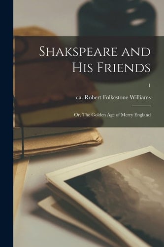 Shakspeare and His Friends Or, The Golden Age of Merry England; 1