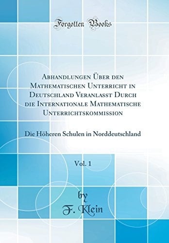 Abhandlungen Über Den Mathematischen Unterricht in Deutschland Veranlasst Durch Die Internationale Mathematische Unterrichtskommission, Vol. 1 Die Höheren Schulen in Norddeutschland (Classic Reprint)