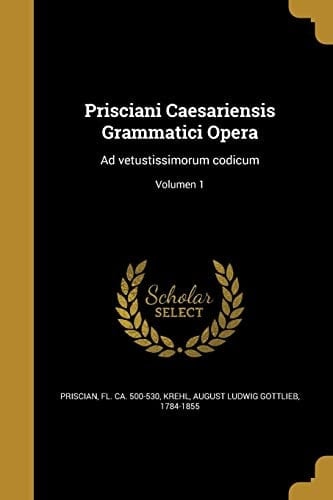 Prisciani Caesariensis Grammatici Opera Ad vetustissimorum codicum; Volumen 1