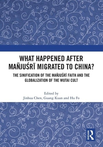 What Happened After Mañjuśrī Migrated to China? The Sinification of the Mañjuśrī Faith and the Globalization of the Wutai Cult