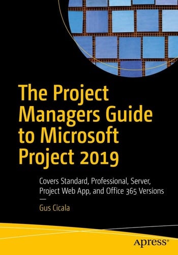 The Project Managers Guide to Microsoft Project 2019 Covers Standard, Professional, Server, Project Web App, and Office 365 Versions
