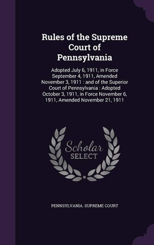 Rules of the Supreme Court of Pennsylvania Adopted July 6, 1911, in Force September 4, 1911, Amended November 3, 1911: and of the Superior Court of Pennsylvania: Adopted October 3, 1911, in Force November 6, 1911, Amended November 21, 1911
