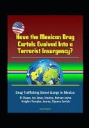 Have the Mexican Drug Cartels Evolved Into a Terrorist Insurgency? Drug Trafficking Street Gangs in Mexico, El Chapo, Los Zetas, Sinaloa, Beltran Leyva, Knights Templar, Juarez, Tijuana Cartels