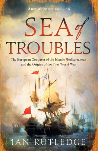 Sea of Troubles The European Conquest of the Islamic Mediterranean and the Origins of the First World War