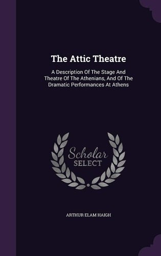 The Attic Theatre A Description Of The Stage And Theatre Of The Athenians, And Of The Dramatic Performances At Athens
