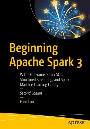Beginning Apache Spark 3 With DataFrame, Spark SQL, Structured Streaming, and Spark Machine Learning Library