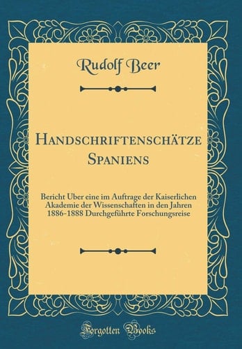 Handschriftenschätze Spaniens Bericht Über Eine Im Auftrage Der Kaiserlichen Akademie Der Wissenschaften in Den Jahren 1886-1888 Durchgeführte Forschungsreise (Classic Reprint)