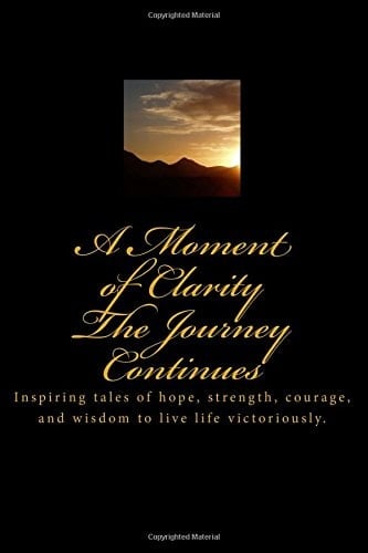A Moment of Clarity: the Journey Continues Inspiring Tales of Hope, Strength, Courage, and Wisdom to Live Life Victoriously