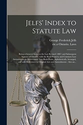 Jelfs' Index to Statute Law [microform] Being a General Index to the Last Revised (1887) and Subsequent Statutes of Ontario, With the Real Property and Common Law Amendments in Abbreviated Text-book Form, Alphabetically Arranged, and With References...