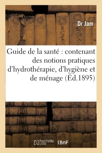 Guide de la Santé Contenant Des Notions Pratiques d'Hydrothérapie, Des Conseils d'Hygiène Et Des Recettes de Ménage