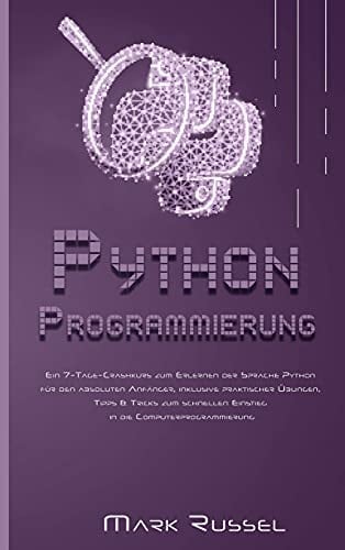 Python Programmierung Ein 7-Tage-Crashkurs zum Erlernen der Sprache Python für den absoluten Anfänger, inklusive praktischer Übungen, Tipps & Tricks zum schnellen Einstieg in die Computerprogrammierung