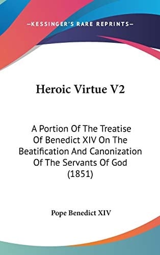 Heroic Virtue V2 A Portion Of The Treatise Of Benedict XIV On The Beatification And Canonization Of The Servants Of God (1851)