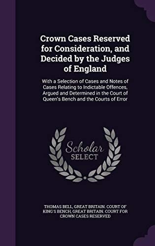 Crown Cases Reserved for Consideration, and Decided by the Judges of England With a Selection of Cases and Notes of Cases Relating to Indictable Offences, Argued and Determined in the Court of Queen's Bench and the Courts of Error