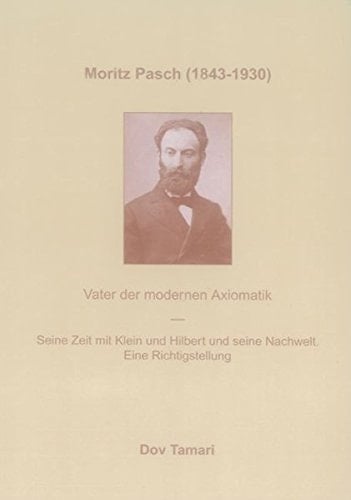 Moritz Pasch (1843 - 1930) Vater der modernen Axiomatik ; seine Zeit mit Klein und Hilbert und seine Nachwelt ; eine Richtigstellung