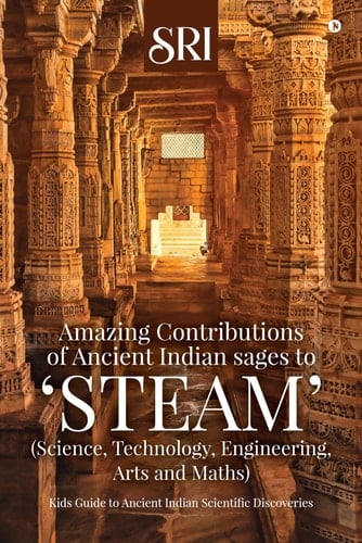 Amazing Contributions of Ancient Indian sages to ‘STEAM’ (Science, Technology, Engineering, Arts and Maths): Kids Guide to Ancient Indian Scientific Discoveries