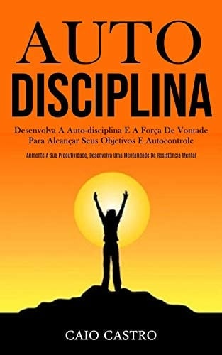 Auto disciplina Desenvolva a auto-disciplina e a força de vontade para alcançar seus objetivos e autocontrole (Aumente a sua produtividade, desenvolva uma mentalidade de resistência mental)