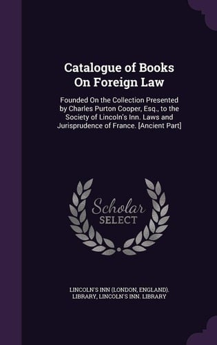Catalogue of Books On Foreign Law Founded On the Collection Presented by Charles Purton Cooper, Esq., to the Society of Lincoln's Inn. Laws and Jurisprudence of France. [Ancient Part]