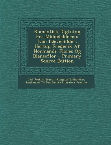 Romantisk Digtning Fra Middelalderen Ivan Loeveridder. Hertug Frederik Af Normandi. Flores Og Blanseflor - Primary Source Edition